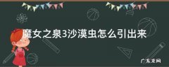 魔女之泉3利亚特沙漠虫 魔女之泉3沙漠虫怎么引出来