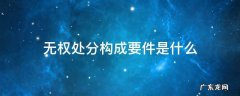 无权处分构成要件是什么 无权处分的条件