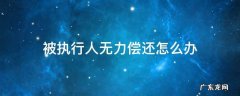 被执行人无力偿还有什么后果 被执行人无力偿还怎么办