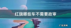 红旗哪个车需要政审 红旗哪些车不需要政审