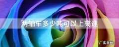 两轴车上高速限多少吨位 两轴车多少吨可以上高速