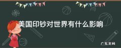 美国印钞对世界有什么影响 美国疯狂印钞对世界有什么影响